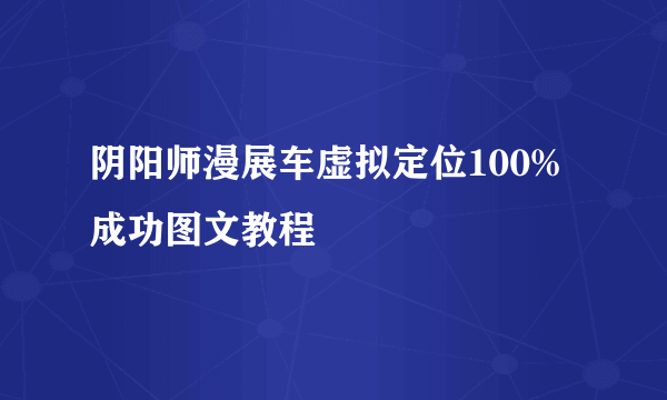 阴阳师漫展车虚拟定位100%成功图文教程