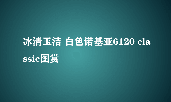冰清玉洁 白色诺基亚6120 classic图赏