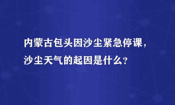内蒙古包头因沙尘紧急停课，沙尘天气的起因是什么？