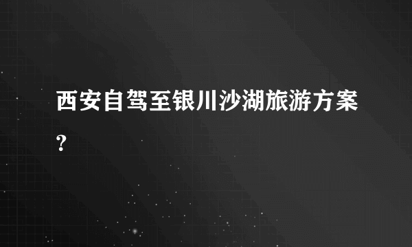 西安自驾至银川沙湖旅游方案？
