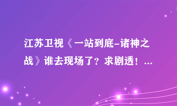 江苏卫视《一站到底-诸神之战》谁去现场了？求剧透！最后谁赢了？最好说详细点！！！