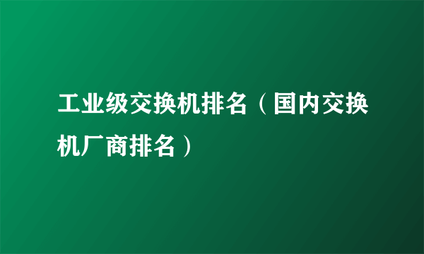 工业级交换机排名（国内交换机厂商排名）