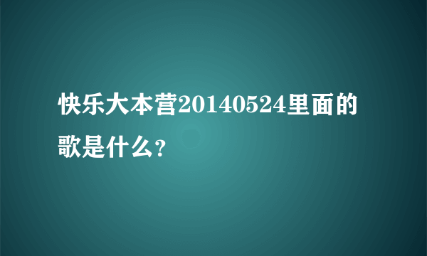 快乐大本营20140524里面的歌是什么？