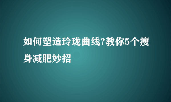 如何塑造玲珑曲线?教你5个瘦身减肥妙招