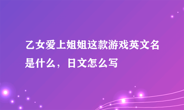乙女爱上姐姐这款游戏英文名是什么，日文怎么写