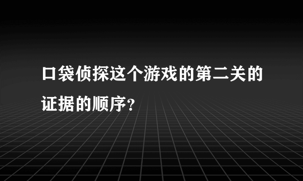 口袋侦探这个游戏的第二关的证据的顺序？