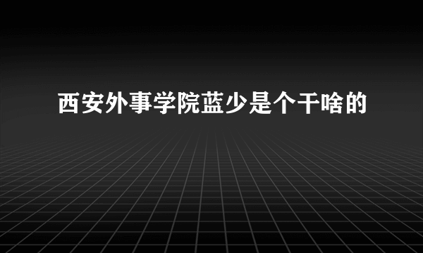 西安外事学院蓝少是个干啥的