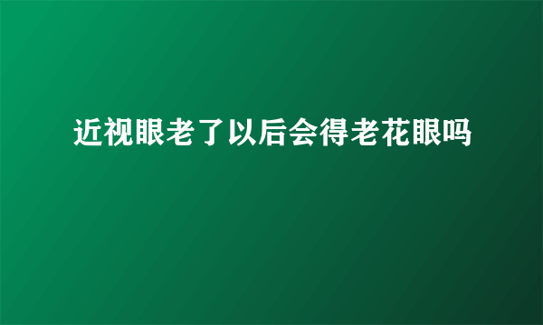 近视眼老了以后会得老花眼吗