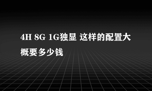 4H 8G 1G独显 这样的配置大概要多少钱