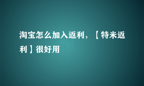 淘宝怎么加入返利，【特米返利】很好用