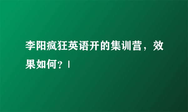 李阳疯狂英语开的集训营，效果如何？|