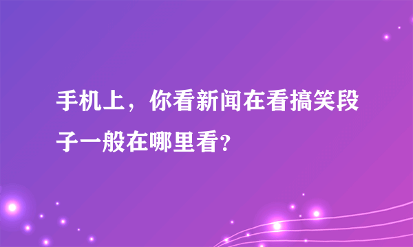 手机上，你看新闻在看搞笑段子一般在哪里看？