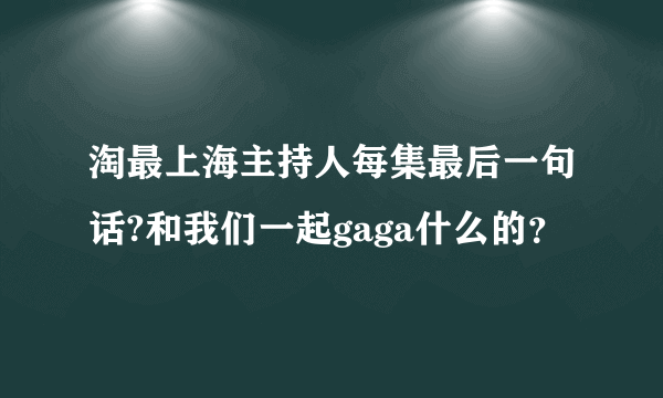 淘最上海主持人每集最后一句话?和我们一起gaga什么的？