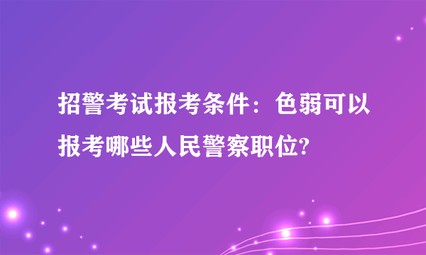 招警考试报考条件：色弱可以报考哪些人民警察职位?