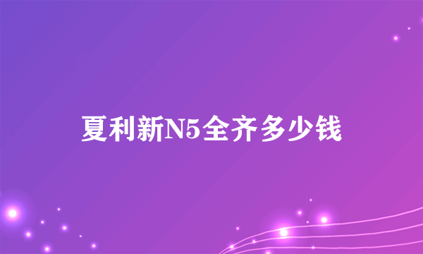 夏利新N5全齐多少钱