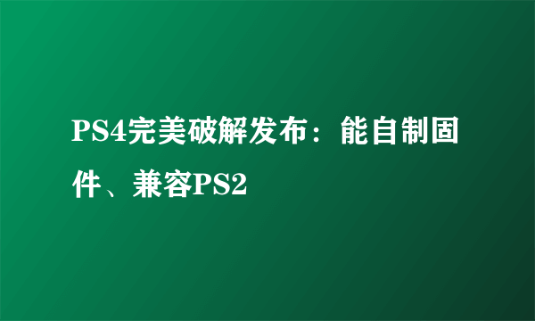 PS4完美破解发布：能自制固件、兼容PS2