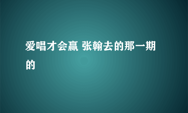 爱唱才会赢 张翰去的那一期的