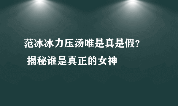 范冰冰力压汤唯是真是假？     揭秘谁是真正的女神