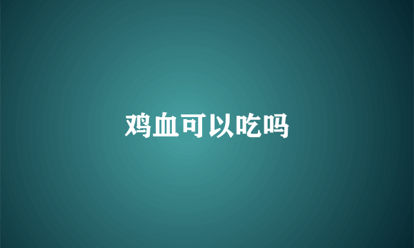 鸡血可以吃吗