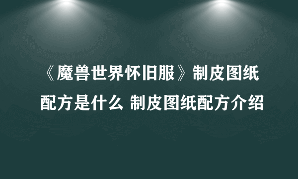 《魔兽世界怀旧服》制皮图纸配方是什么 制皮图纸配方介绍