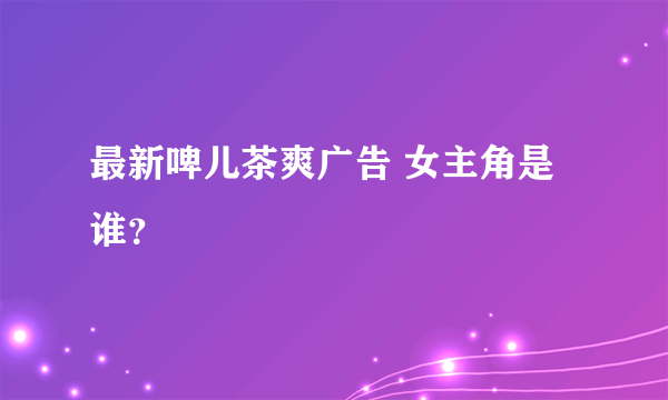 最新啤儿茶爽广告 女主角是谁？