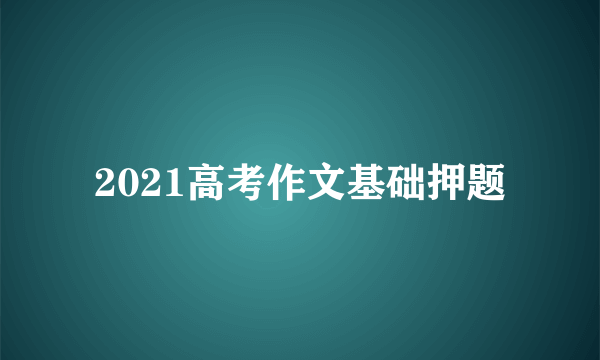 2021高考作文基础押题