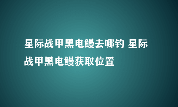 星际战甲黑电鳗去哪钓 星际战甲黑电鳗获取位置