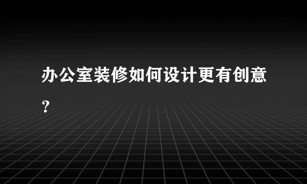 办公室装修如何设计更有创意？
