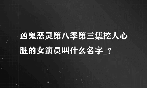 凶鬼恶灵第八季第三集挖人心脏的女演员叫什么名字_？