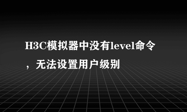 H3C模拟器中没有level命令，无法设置用户级别