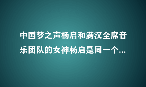 中国梦之声杨启和满汉全席音乐团队的女神杨启是同一个人么，两人都是女音诶