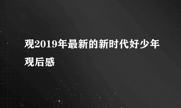 观2019年最新的新时代好少年观后感