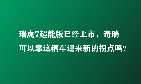 瑞虎7超能版已经上市，奇瑞可以靠这辆车迎来新的拐点吗？