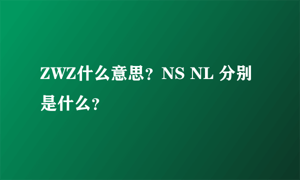 ZWZ什么意思？NS NL 分别是什么？