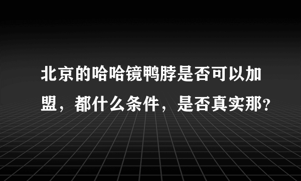 北京的哈哈镜鸭脖是否可以加盟，都什么条件，是否真实那？