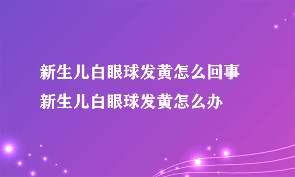 新生儿白眼球发黄怎么回事 新生儿白眼球发黄怎么办