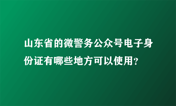 山东省的微警务公众号电子身份证有哪些地方可以使用？