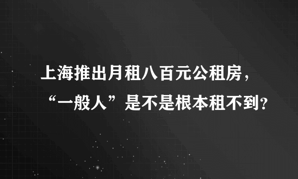 上海推出月租八百元公租房，“一般人”是不是根本租不到？