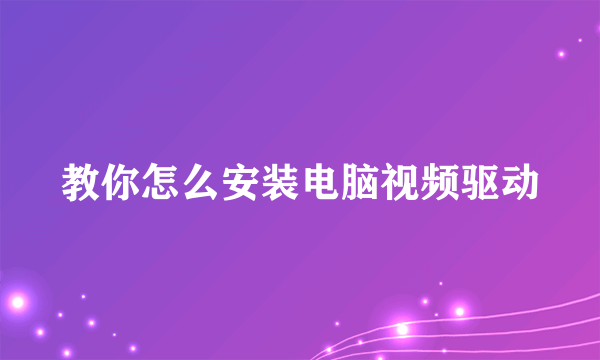 教你怎么安装电脑视频驱动