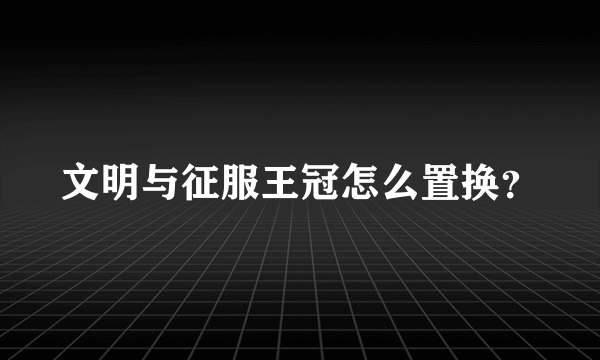 文明与征服王冠怎么置换？