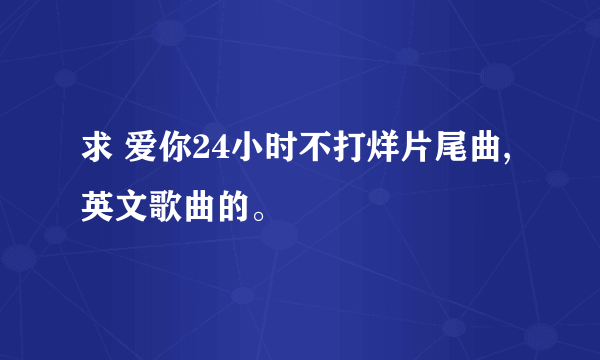 求 爱你24小时不打烊片尾曲,英文歌曲的。
