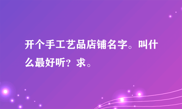 开个手工艺品店铺名字。叫什么最好听？求。