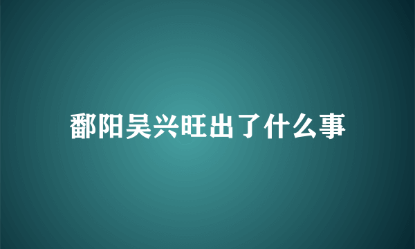 鄱阳吴兴旺出了什么事