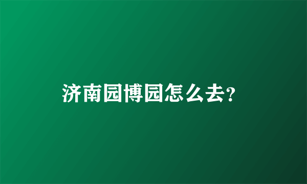 济南园博园怎么去？