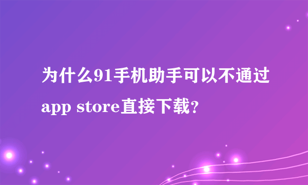 为什么91手机助手可以不通过app store直接下载？
