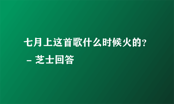 七月上这首歌什么时候火的？ - 芝士回答