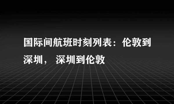 国际间航班时刻列表：伦敦到深圳， 深圳到伦敦