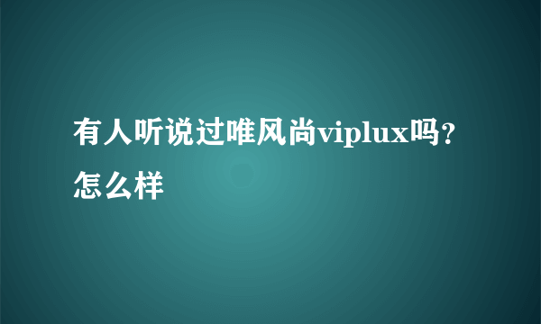 有人听说过唯风尚viplux吗？怎么样