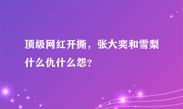 顶级网红开撕，张大奕和雪梨什么仇什么怨？