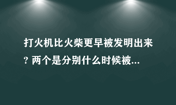 打火机比火柴更早被发明出来? 两个是分别什么时候被发明出来的?